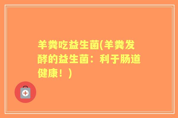 羊粪吃益生菌(羊粪发酵的益生菌:利于肠道健康!) 羊粪吃益生菌(羊粪发酵的益生菌:利于肠道健康!)
