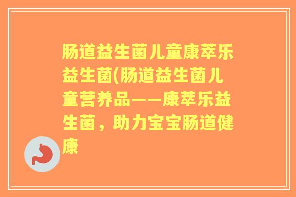 肠道益生菌儿童康萃乐益生菌(肠道益生菌儿童营养品——康萃乐益生菌,助力宝宝肠道健康 肠道益生菌儿童康萃乐益生菌(肠道益生菌儿童营养品——康萃乐益生菌,助力宝宝肠道健康