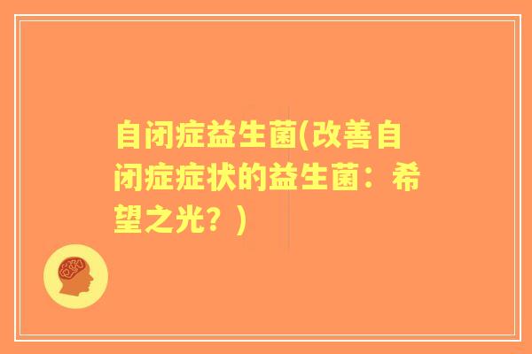 自闭症益生菌(改善自闭症症状的益生菌:希望之光?) 自闭症益生菌(改善自闭症症状的益生菌:希望之光?)