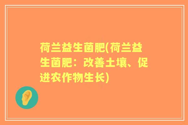 荷兰益生菌肥(荷兰益生菌肥:改善土壤、促进农作物生长) 荷兰益生菌肥(荷兰益生菌肥:改善土壤、促进农作物生长)