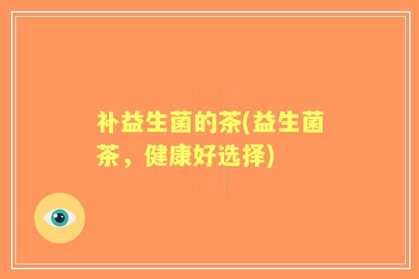 补益生菌的茶(益生菌茶,健康好选择) 补益生菌的茶(益生菌茶,健康好选择)
