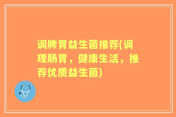 调脾胃益生菌推荐(调理肠胃,健康生活,推荐优质益生菌) 调脾胃益生菌推荐(调理肠胃,健康生活,推荐优质益生菌)