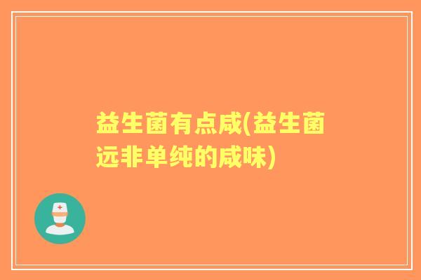 益生菌有点咸(益生菌远非单纯的咸味) 益生菌有点咸(益生菌远非单纯的咸味)