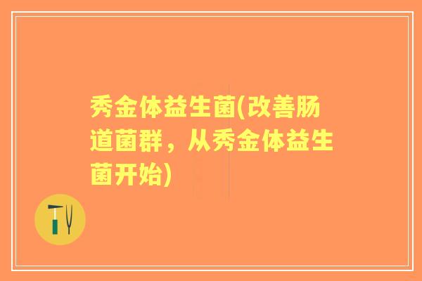 秀金体益生菌(改善肠道菌群，从秀金体益生菌开始)