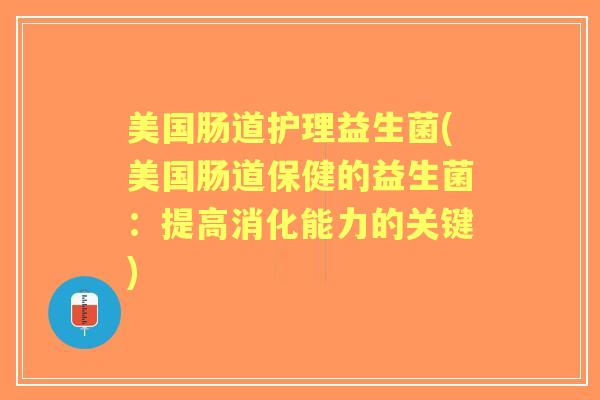 美国肠道护理益生菌(美国肠道保健的益生菌:提高消化能力的关键) 美国肠道护理益生菌(美国肠道保健的益生菌:提高消化能力的关键)