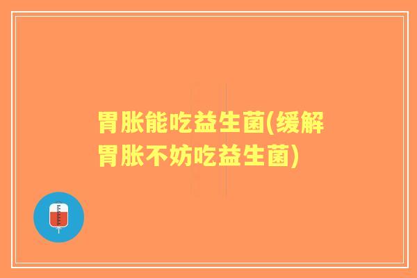胃胀能吃益生菌(缓解胃胀不妨吃益生菌)