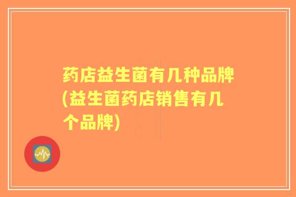 药店益生菌有几种品牌(益生菌药店销售有几个品牌) 药店益生菌有几种品牌(益生菌药店销售有几个品牌)