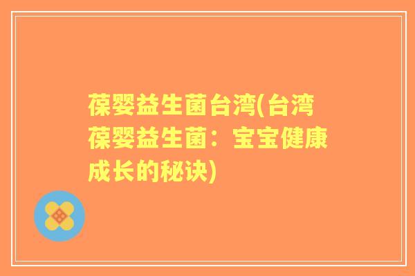 葆婴益生菌台湾(台湾葆婴益生菌:宝宝健康成长的秘诀) 葆婴益生菌台湾(台湾葆婴益生菌:宝宝健康成长的秘诀)