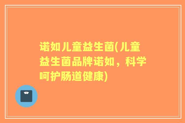 诺如儿童益生菌(儿童益生菌品牌诺如，科学呵护肠道健康)