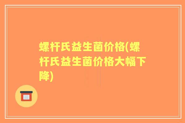 螺杆氏益生菌价格(螺杆氏益生菌价格大幅下降) 螺杆氏益生菌价格(螺杆氏益生菌价格大幅下降)