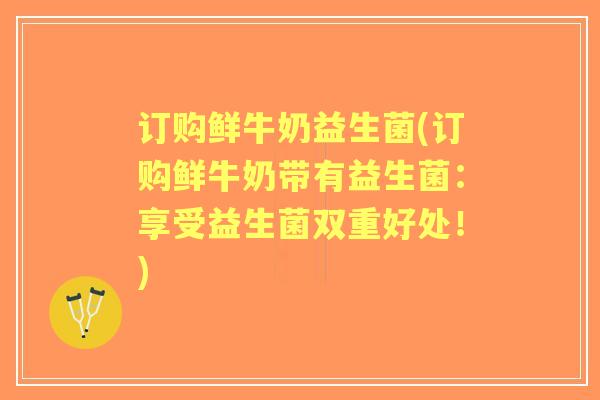 订购鲜牛奶益生菌(订购鲜牛奶带有益生菌：享受益生菌双重好处！)