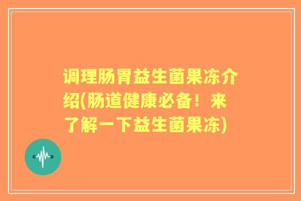 调理肠胃益生菌果冻介绍(肠道健康必备！来了解一下益生菌果冻)
