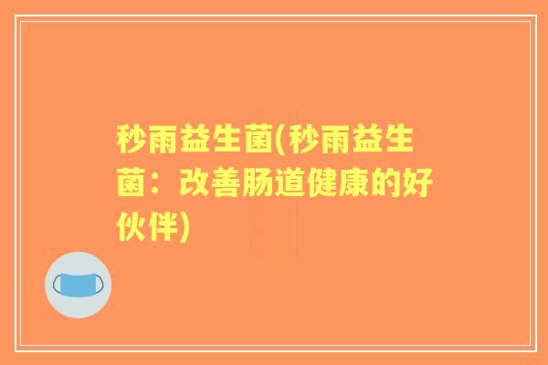 秒雨益生菌(秒雨益生菌:改善肠道健康的好伙伴) 秒雨益生菌(秒雨益生菌:改善肠道健康的好伙伴)