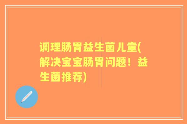 调理肠胃益生菌儿童(解决宝宝肠胃问题！益生菌推荐)