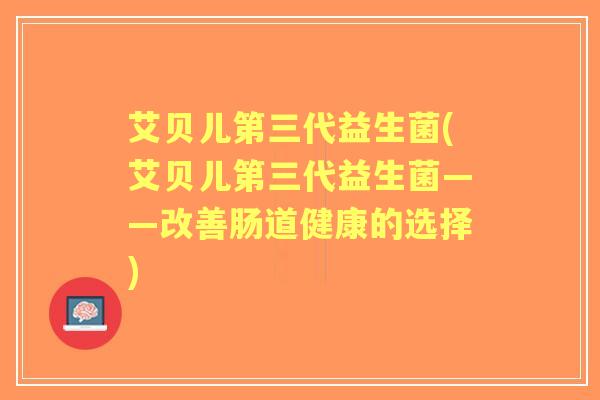艾贝儿第三代益生菌(艾贝儿第三代益生菌——改善肠道健康的选择) 艾贝儿第三代益生菌(艾贝儿第三代益生菌——改善肠道健康的选择)