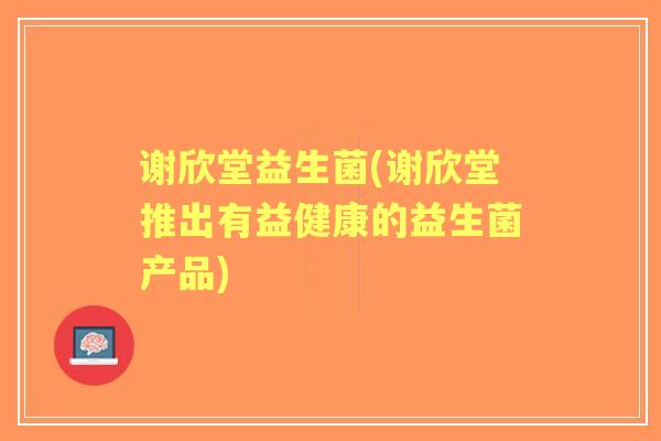 谢欣堂益生菌(谢欣堂推出有益健康的益生菌产品)