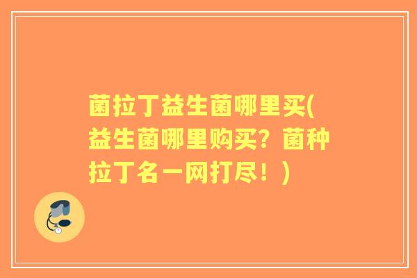 菌拉丁益生菌哪里买(益生菌哪里购买?菌种拉丁名一网打尽!) 菌拉丁益生菌哪里买(益生菌哪里购买?菌种拉丁名一网打尽!)