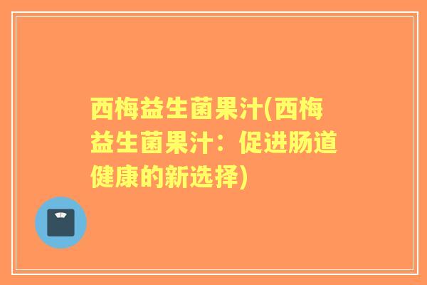 西梅益生菌果汁(西梅益生菌果汁：促进肠道健康的新选择)