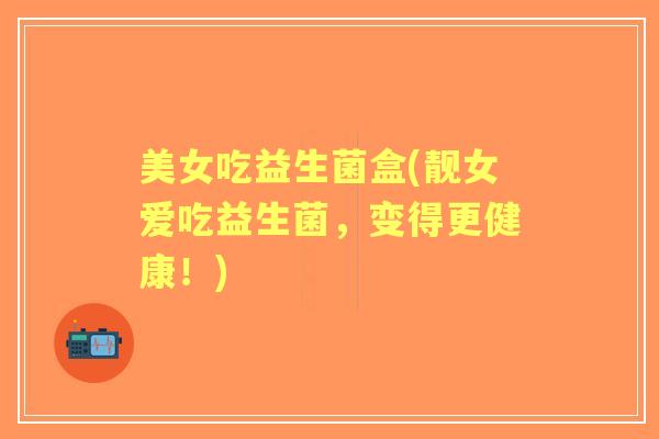 美女吃益生菌盒(靓女爱吃益生菌,变得更健康!) 美女吃益生菌盒(靓女爱吃益生菌,变得更健康!)