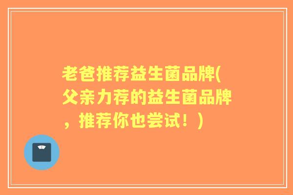 老爸推荐益生菌品牌(父亲力荐的益生菌品牌，推荐你也尝试！)