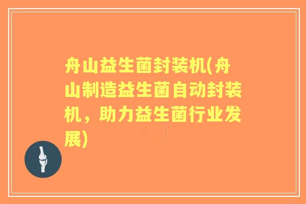 舟山益生菌封装机(舟山制造益生菌自动封装机,助力益生菌行业发展) 舟山益生菌封装机(舟山制造益生菌自动封装机,助力益生菌行业发展)