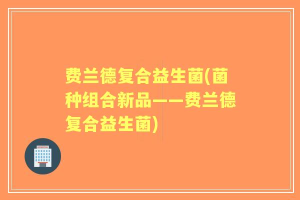 费兰德复合益生菌(菌种组合新品——费兰德复合益生菌) 费兰德复合益生菌(菌种组合新品——费兰德复合益生菌)