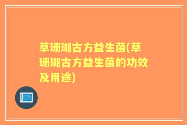 草珊瑚古方益生菌(草珊瑚古方益生菌的功效及用途)