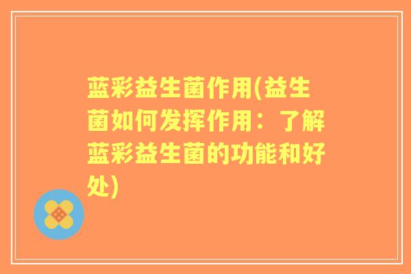 蓝彩益生菌作用(益生菌如何发挥作用：了解蓝彩益生菌的功能和好处)