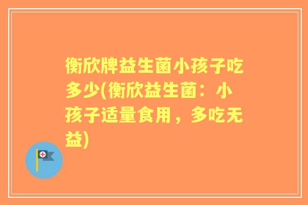 衡欣牌益生菌小孩子吃多少(衡欣益生菌:小孩子适量食用,多吃无益) 衡欣牌益生菌小孩子吃多少(衡欣益生菌:小孩子适量食用,多吃无益)
