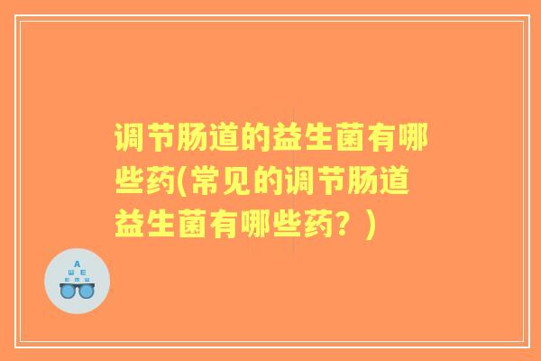 调节肠道的益生菌有哪些药(常见的调节肠道益生菌有哪些药?) 调节肠道的益生菌有哪些药(常见的调节肠道益生菌有哪些药?)