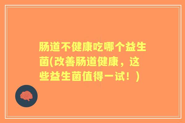 肠道不健康吃哪个益生菌(改善肠道健康,这些益生菌值得一试!) 肠道不健康吃哪个益生菌(改善肠道健康,这些益生菌值得一试!)