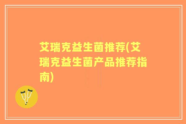 艾瑞克益生菌推荐(艾瑞克益生菌产品推荐指南) 艾瑞克益生菌推荐(艾瑞克益生菌产品推荐指南)