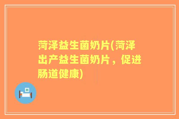 菏泽益生菌奶片(菏泽出产益生菌奶片，促进肠道健康)