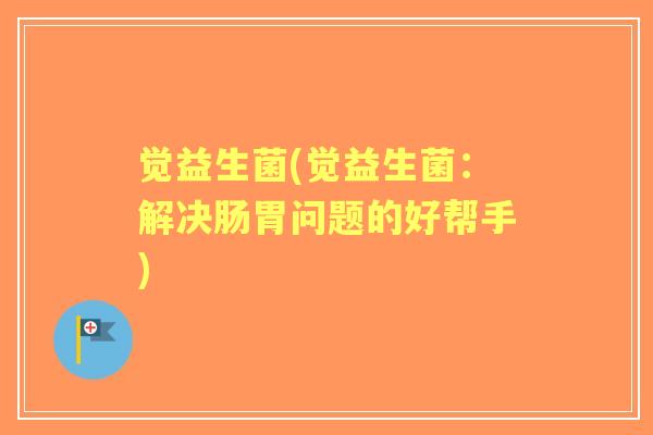 觉益生菌(觉益生菌:解决肠胃问题的好帮手) 觉益生菌(觉益生菌:解决肠胃问题的好帮手)