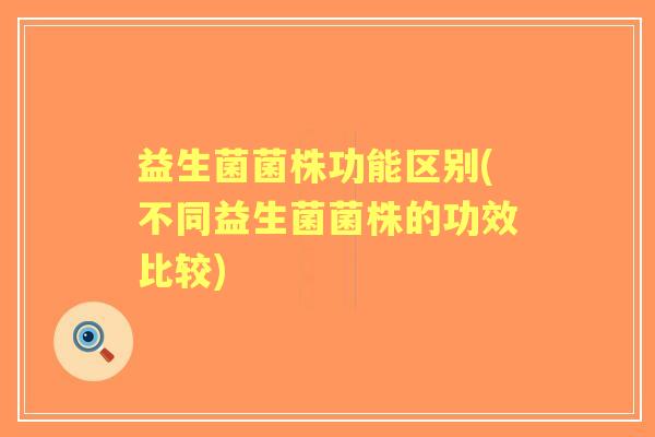 益生菌菌株功能区别(不同益生菌菌株的功效比较)