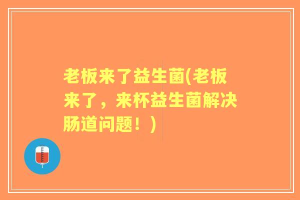 老板来了益生菌(老板来了,来杯益生菌解决肠道问题!) 老板来了益生菌(老板来了,来杯益生菌解决肠道问题!)