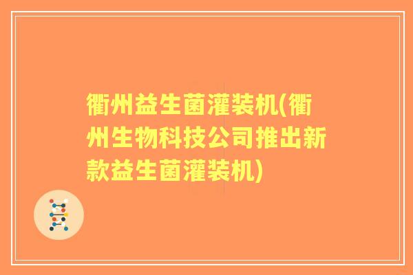 衢州益生菌灌装机(衢州生物科技公司推出新款益生菌灌装机)