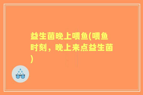 益生菌晚上喂鱼(喂鱼时刻,晚上来点益生菌) 益生菌晚上喂鱼(喂鱼时刻,晚上来点益生菌)
