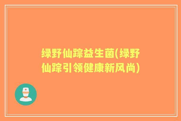 绿野仙踪益生菌(绿野仙踪引领健康新风尚)