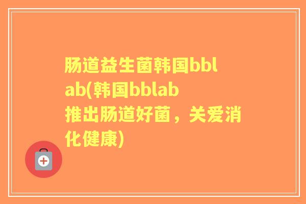 肠道益生菌韩国bblab(韩国bblab推出肠道好菌，关爱消化健康)
