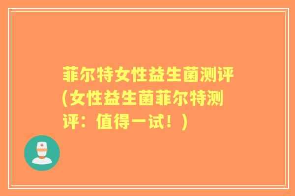 菲尔特女性益生菌测评(女性益生菌菲尔特测评:值得一试!) 菲尔特女性益生菌测评(女性益生菌菲尔特测评:值得一试!)
