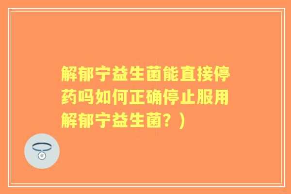 解郁宁益生菌能直接停药吗如何正确停止服用解郁宁益生菌?) 解郁宁益生菌能直接停药吗如何正确停止服用解郁宁益生菌?)