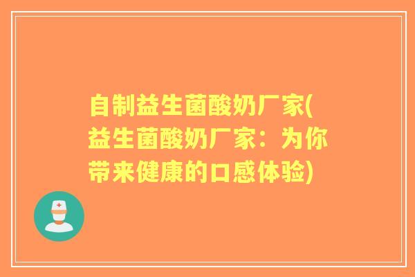 自制益生菌酸奶厂家(益生菌酸奶厂家:为你带来健康的口感体验) 自制益生菌酸奶厂家(益生菌酸奶厂家:为你带来健康的口感体验)