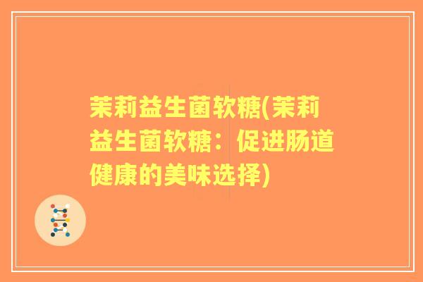 茉莉益生菌软糖(茉莉益生菌软糖：促进肠道健康的美味选择)