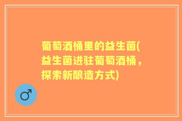 葡萄酒桶里的益生菌(益生菌进驻葡萄酒桶,探索新酿造方式) 葡萄酒桶里的益生菌(益生菌进驻葡萄酒桶,探索新酿造方式)