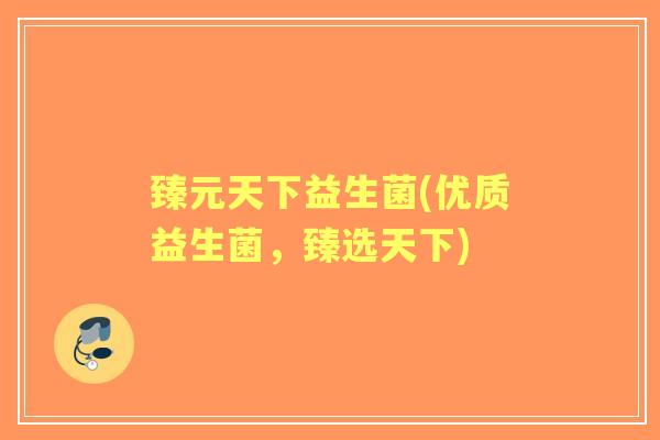 臻元天下益生菌(优质益生菌，臻选天下)