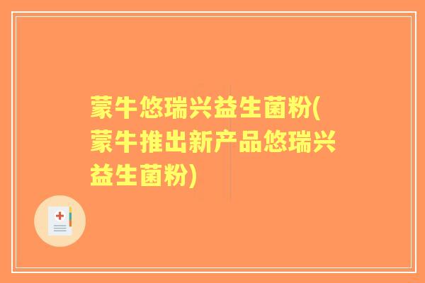 蒙牛悠瑞兴益生菌粉(蒙牛推出新产品悠瑞兴益生菌粉) 蒙牛悠瑞兴益生菌粉(蒙牛推出新产品悠瑞兴益生菌粉)