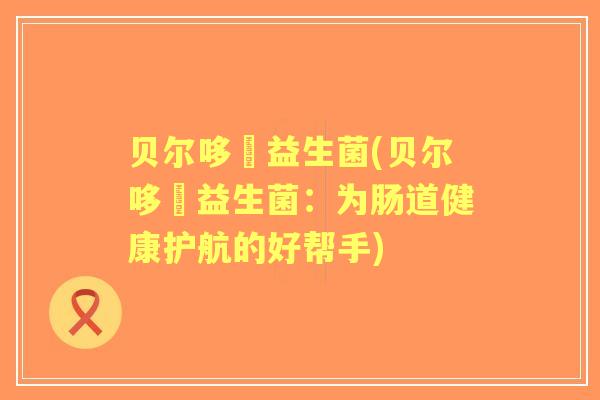 贝尔哆嗞益生菌(贝尔哆嗞益生菌：为肠道健康护航的好帮手)