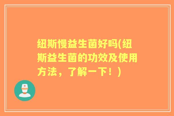 纽斯慢益生菌好吗(纽斯益生菌的功效及使用方法,了解一下!) 纽斯慢益生菌好吗(纽斯益生菌的功效及使用方法,了解一下!)