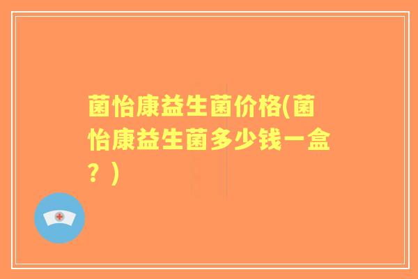 菌怡康益生菌价格(菌怡康益生菌多少钱一盒?) 菌怡康益生菌价格(菌怡康益生菌多少钱一盒?)